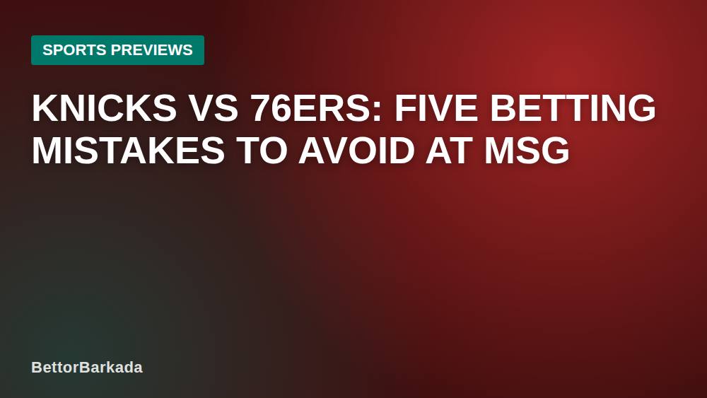 Knicks vs 76ers: Five Betting Mistakes to Avoid at MSG